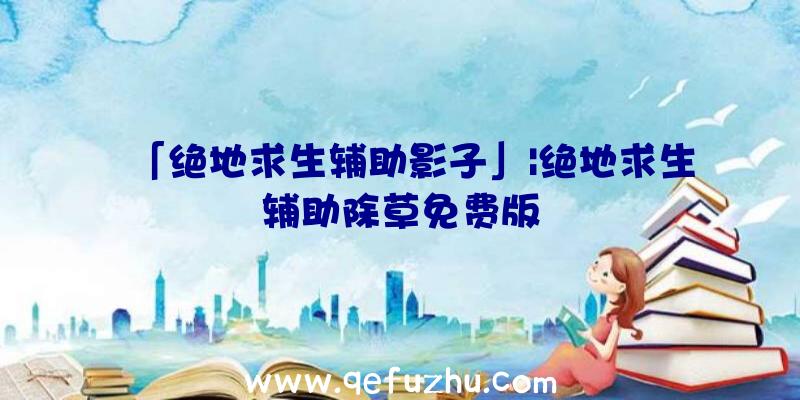 「绝地求生辅助影子」|绝地求生辅助除草免费版
